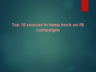 Top 10 sources to keep track on FB
campaigns
 