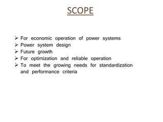 SCOPE
 For economic operation of power systems
 Power system design
 Future growth
 For optimization and reliable operation
 To meet the growing needs for standardization
and performance criteria
 