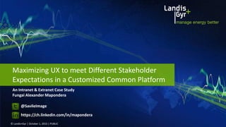 An Intranet & Extranet Case Study
Fungai Alexander Mapondera
© Landis+Gyr | October 1, 2015 | PUBLIC
Maximizing UX to meet Different Stakeholder
Expectations in a Customized Common Platform
@SavileImage
https://ch.linkedin.com/in/mapondera
 