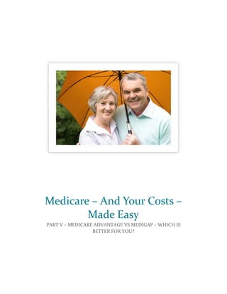  
   
Medicare – And Your Costs – 
Made Easy 
PART V – MEDICARE ADVANTAGE VS MEDIGAP – WHICH IS 
BETTER FOR YOU? 
 
