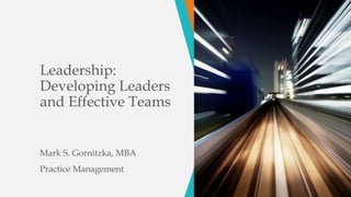 Leadership:
Developing Leaders
and Effective Teams
Mark S. Gornitzka, MBA
Practice Management
 