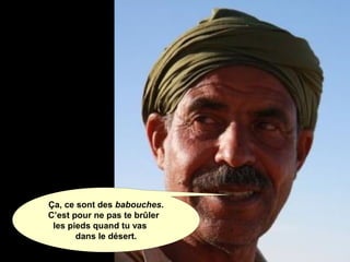 Ça, ce sont des babouches.
C’est pour ne pas te brûler
les pieds quand tu vas
dans le désert.
 