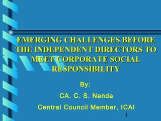 EMERGING CHALLENGES BEFORE
THE INDEPENDENT DIRECTORS TO
   MEET CORPORATE SOCIAL
       RESPONSIBILITY
                By:
          CA. C. S. Nanda
    Central Council Member, ICAI
                             1
 