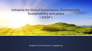 Initiative for Global Governance, Environment,
Sustainability and peace
( iGESP )
Budget for fund raising Euro : 67993800.00
 