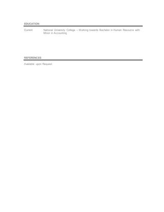 EDUCATION
Current National University College – Working towards Bachelor in Human Resource with
Minor in Accounting
REFERENCES
Available upon Request
 