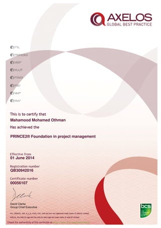 Mahamood Mohamed Othman
PRINCE2® Foundation in project management
01 June 2014
QB30942016
00056107
David Clarke
Group Chief Executive
Check the authenticity of this certiﬁcate at http://www.bcs.org/eCertCheck
 