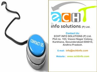 Contact Us:
ECHT INFO SOLUTIONS (P) Ltd.
Plot no. 103, Vasavi Nagar Colony,
Karkhana, Secunderabad-500010,
Andhra Pradesh.
E-mail: info@echtinfo.com
Website : www.echtinfo.com
(P) Ltd.
 