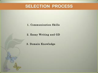 SELECTION PROCESS
1. Communication Skills
2. Essay Writing and GD
3. Domain Knowledge
 