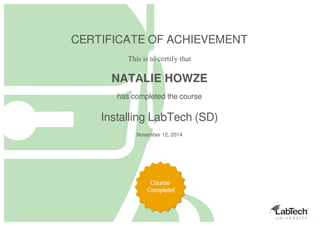 CERTIFICATE OF ACHIEVEMENT
This is to certify that
NATALIE HOWZE
has completed the course
Installing LabTech (SD)
November 12, 2014
Powered by TCPDF (www.tcpdf.org)
 
