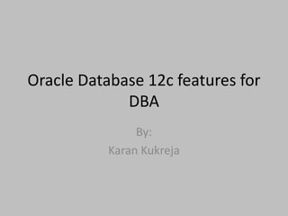 Oracle Database 12c features for
DBA
By:
Karan Kukreja
 