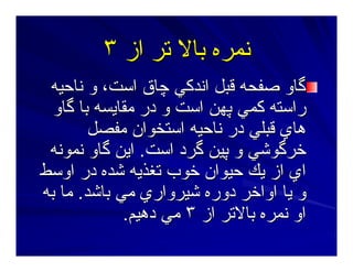 ‫از‬ ‫ﺕﺮ‬ ‫ﺑﺎﻻ‬ ‫ﻥﻤﺮﻩ‬‫از‬ ‫ﺕﺮ‬ ‫ﺑﺎﻻ‬ ‫ﻥﻤﺮﻩ‬٣٣
‫ﮔﺎو‬‫ﮔﺎو‬‫ﻗﺒﻞ‬ ‫ﺻﻔﺤﻪ‬‫ﻗﺒﻞ‬ ‫ﺻﻔﺤﻪ‬‫ﻥﺎﺣﻴﻪ‬ ‫و‬ ،‫اﺳﺖ‬ ‫ﭼﺎق‬ ‫اﻥﺪآﻲ‬‫ﻥﺎﺣﻴﻪ‬ ‫و‬ ،‫اﺳﺖ‬ ‫ﭼﺎق‬ ‫اﻥﺪآﻲ‬
‫ﮔﺎو‬ ‫ﺑﺎ‬ ‫ﻣﻘﺎﻳﺴﻪ‬ ‫در‬ ‫و‬ ‫اﺳﺖ‬ ‫ﭘﻬﻦ‬ ‫آﻤﻲ‬ ‫راﺳﺘﻪ‬‫ﮔﺎو‬ ‫ﺑﺎ‬ ‫ﻣﻘﺎﻳﺴﻪ‬ ‫در‬ ‫و‬ ‫اﺳﺖ‬ ‫ﭘﻬﻦ‬ ‫آﻤﻲ‬ ‫راﺳﺘﻪ‬
‫ﻣﻔﺼﻞ‬ ‫اﺳﺘﺨﻮان‬ ‫ﻥﺎﺣﻴﻪ‬ ‫در‬ ‫ﻗﺒﻠﻲ‬ ‫هﺎي‬‫ﻣﻔﺼﻞ‬ ‫اﺳﺘﺨﻮان‬ ‫ﻥﺎﺣﻴﻪ‬ ‫در‬ ‫ﻗﺒﻠﻲ‬ ‫هﺎي‬
‫اﺳﺖ‬ ‫ﮔﺮد‬ ‫ﭘﻴﻦ‬ ‫و‬ ‫ﺧﺮﮔﻮﺷﻲ‬‫اﺳﺖ‬ ‫ﮔﺮد‬ ‫ﭘﻴﻦ‬ ‫و‬ ‫ﺧﺮﮔﻮﺷﻲ‬..‫ﻥﻤﻮﻥﻪ‬ ‫ﮔﺎو‬ ‫اﻳﻦ‬‫ﻥﻤﻮﻥﻪ‬ ‫ﮔﺎو‬ ‫اﻳﻦ‬
‫اوﺳﻂ‬ ‫در‬ ‫ﺷﺪﻩ‬ ‫ﺕﻐﺬﻳﻪ‬ ‫ﺧﻮب‬ ‫ﺣﻴﻮان‬ ‫ﻳﻚ‬ ‫از‬ ‫اي‬‫اوﺳﻂ‬ ‫در‬ ‫ﺷﺪﻩ‬ ‫ﺕﻐﺬﻳﻪ‬ ‫ﺧﻮب‬ ‫ﺣﻴﻮان‬ ‫ﻳﻚ‬ ‫از‬ ‫اي‬
‫ﺑﺎﺷﺪ‬ ‫ﻣﻲ‬ ‫ﺷﻴﺮواري‬ ‫دورﻩ‬ ‫اواﺧﺮ‬ ‫ﻳﺎ‬ ‫و‬‫ﺑﺎﺷﺪ‬ ‫ﻣﻲ‬ ‫ﺷﻴﺮواري‬ ‫دورﻩ‬ ‫اواﺧﺮ‬ ‫ﻳﺎ‬ ‫و‬..‫ﺑﻪ‬ ‫ﻣﺎ‬‫ﺑﻪ‬ ‫ﻣﺎ‬
‫از‬ ‫ﺑﺎﻻﺕﺮ‬ ‫ﻥﻤﺮﻩ‬ ‫او‬‫از‬ ‫ﺑﺎﻻﺕﺮ‬ ‫ﻥﻤﺮﻩ‬ ‫او‬٣٣‫دهﻴﻢ‬ ‫ﻣﻲ‬‫دهﻴﻢ‬ ‫ﻣﻲ‬..
 