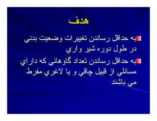 ‫هﺪف‬‫هﺪف‬
‫ﺑﺪﻥﻲ‬ ‫وﺿﻌﻴﺖ‬ ‫ﺕﻐﻴﻴﺮات‬ ‫رﺳﺎﻥﺪن‬ ‫ﺣﺪاﻗﻞ‬ ‫ﺑﻪ‬‫ﺑﺪﻥﻲ‬ ‫وﺿﻌﻴﺖ‬ ‫ﺕﻐﻴﻴﺮات‬ ‫رﺳﺎﻥﺪن‬ ‫ﺣﺪاﻗﻞ‬ ‫ﺑﻪ‬
‫واري‬ ‫ﺷﻴﺮ‬ ‫دورﻩ‬ ‫ﻃﻮل‬ ‫در‬‫واري‬ ‫ﺷﻴﺮ‬ ‫دورﻩ‬ ‫ﻃﻮل‬ ‫در‬
‫داراي‬ ‫آﻪ‬ ‫ﮔﺎوهﺎﺋﻲ‬ ‫ﺕﻌﺪاد‬ ‫رﺳﺎﻥﺪن‬ ‫ﺣﺪاﻗﻞ‬ ‫ﺑﻪ‬‫داراي‬ ‫آﻪ‬ ‫ﮔﺎوهﺎﺋﻲ‬ ‫ﺕﻌﺪاد‬ ‫رﺳﺎﻥﺪن‬ ‫ﺣﺪاﻗﻞ‬ ‫ﺑﻪ‬
‫ﻣﻔﺮط‬ ‫ﻻﻏﺮي‬ ‫ﻳﺎ‬ ‫و‬ ‫ﭼﺎﻗﻲ‬ ‫ﻗﺒﻴﻞ‬ ‫از‬ ‫ﻣﺴﺎﺋﻠﻲ‬‫ﻣﻔﺮط‬ ‫ﻻﻏﺮي‬ ‫ﻳﺎ‬ ‫و‬ ‫ﭼﺎﻗﻲ‬ ‫ﻗﺒﻴﻞ‬ ‫از‬ ‫ﻣﺴﺎﺋﻠﻲ‬
‫ﺑﺎﺷﻨﺪ‬ ‫ﻣﻲ‬‫ﺑﺎﺷﻨﺪ‬ ‫ﻣﻲ‬
 