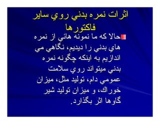 ‫ﺳﺎﻳﺮ‬ ‫روي‬ ‫ﺑﺪﻥﻲ‬ ‫ﻥﻤﺮﻩ‬ ‫اﺙﺮات‬‫ﺳﺎﻳﺮ‬ ‫روي‬ ‫ﺑﺪﻥﻲ‬ ‫ﻥﻤﺮﻩ‬ ‫اﺙﺮات‬
‫ﻓﺎآﺘﻮرهﺎ‬‫ﻓﺎآﺘﻮرهﺎ‬
‫ﻥﻤﺮﻩ‬ ‫از‬ ‫هﺎﺋﻲ‬ ‫ﻥﻤﻮﻥﻪ‬ ‫ﻣﺎ‬ ‫آﻪ‬ ‫ﺣﺎﻻ‬‫ﻥﻤﺮﻩ‬ ‫از‬ ‫هﺎﺋﻲ‬ ‫ﻥﻤﻮﻥﻪ‬ ‫ﻣﺎ‬ ‫آﻪ‬ ‫ﺣﺎﻻ‬
‫ﻣﻲ‬ ‫ﻥﮕﺎهﻲ‬ ،‫دﻳﺪﻳﻢ‬ ‫را‬ ‫ﺑﺪﻥﻲ‬ ‫هﺎي‬‫ﻣﻲ‬ ‫ﻥﮕﺎهﻲ‬ ،‫دﻳﺪﻳﻢ‬ ‫را‬ ‫ﺑﺪﻥﻲ‬ ‫هﺎي‬
‫ﻥﻤﺮﻩ‬ ‫ﭼﮕﻮﻥﻪ‬ ‫اﻳﻨﻜﻪ‬ ‫ﺑﻪ‬ ‫اﻥﺪازﻳﻢ‬‫ﻥﻤﺮﻩ‬ ‫ﭼﮕﻮﻥﻪ‬ ‫اﻳﻨﻜﻪ‬ ‫ﺑﻪ‬ ‫اﻥﺪازﻳﻢ‬
‫ﺳﻼﻣﺖ‬ ‫روي‬ ‫ﻣﻴﺘﻮاﻥﺪ‬ ‫ﺑﺪﻥﻲ‬‫ﺳﻼﻣﺖ‬ ‫روي‬ ‫ﻣﻴﺘﻮاﻥﺪ‬ ‫ﺑﺪﻥﻲ‬
‫ﻣﻴﺰان‬ ،‫ﻣﺜﻞ‬ ‫ﺕﻮﻟﻴﺪ‬ ،‫دام‬ ‫ﻋﻤﻮﻣﻲ‬‫ﻣﻴﺰان‬ ،‫ﻣﺜﻞ‬ ‫ﺕﻮﻟﻴﺪ‬ ،‫دام‬ ‫ﻋﻤﻮﻣﻲ‬
‫ﺷﻴﺮ‬ ‫ﺕﻮﻟﻴﺪ‬ ‫ﻣﻴﺰان‬ ‫و‬ ،‫ﺧﻮراك‬‫ﺷﻴﺮ‬ ‫ﺕﻮﻟﻴﺪ‬ ‫ﻣﻴﺰان‬ ‫و‬ ،‫ﺧﻮراك‬
‫ﺑﮕﺬارد‬ ‫اﺙﺮ‬ ‫ﮔﺎوهﺎ‬‫ﺑﮕﺬارد‬ ‫اﺙﺮ‬ ‫ﮔﺎوهﺎ‬..
 