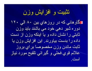 ‫وزن‬ ‫اﻓﺰاﻳﺶ‬ ‫و‬ ‫ﺕﺜﺒﻴﺖ‬‫وزن‬ ‫اﻓﺰاﻳﺶ‬ ‫و‬ ‫ﺕﺜﺒﻴﺖ‬
‫ﺑﻴﻦ‬ ‫روزهﺎي‬ ‫در‬ ‫آﻪ‬ ‫ﮔﺎوهﺎﺋﻲ‬‫ﺑﻴﻦ‬ ‫روزهﺎي‬ ‫در‬ ‫آﻪ‬ ‫ﮔﺎوهﺎﺋﻲ‬٨٠٨٠‫اﻟﻲ‬‫اﻟﻲ‬١٢٠١٢٠
‫وزن‬ ‫ﺑﺎﻳﺪ‬ ‫ﺑﺎﺷﻨﺪ‬ ‫ﻣﻲ‬ ‫ﺧﻮد‬ ‫دهﻲ‬ ‫ﺷﻴﺮ‬ ‫دورﻩ‬‫وزن‬ ‫ﺑﺎﻳﺪ‬ ‫ﺑﺎﺷﻨﺪ‬ ‫ﻣﻲ‬ ‫ﺧﻮد‬ ‫دهﻲ‬ ‫ﺷﻴﺮ‬ ‫دورﻩ‬
‫دﺳﺖ‬ ‫از‬ ‫وزن‬ ‫اﻳﻨﻜﻪ‬ ‫ﻳﺎ‬ ‫و‬ ‫دادﻩ‬ ‫ﻥﺸﺎن‬ ‫را‬ ‫ﺙﺎﺑﺘﻲ‬‫دﺳﺖ‬ ‫از‬ ‫وزن‬ ‫اﻳﻨﻜﻪ‬ ‫ﻳﺎ‬ ‫و‬ ‫دادﻩ‬ ‫ﻥﺸﺎن‬ ‫را‬ ‫ﺙﺎﺑﺘﻲ‬
‫ﺑﻴﺎورﻥﺪ‬ ‫ﺑﺪﺳﺖ‬ ‫را‬ ‫دادﻩ‬‫ﺑﻴﺎورﻥﺪ‬ ‫ﺑﺪﺳﺖ‬ ‫را‬ ‫دادﻩ‬..‫ﻳﺎ‬ ‫وزن‬ ‫اﻓﺰاﻳﺶ‬ ‫اﻳﻦ‬‫ﻳﺎ‬ ‫وزن‬ ‫اﻓﺰاﻳﺶ‬ ‫اﻳﻦ‬
‫ﺑﺮوز‬ ‫ﺑﺮاي‬ ‫ﻣﺨﺼﻮﺻﺎ‬ ‫وزن‬ ‫ﻣﺎﻥﺪن‬ ‫ﺙﺎﺑﺖ‬‫ﺑﺮوز‬ ‫ﺑﺮاي‬ ‫ﻣﺨﺼﻮﺻﺎ‬ ‫وزن‬ ‫ﻣﺎﻥﺪن‬ ‫ﺙﺎﺑﺖ‬
‫ﻥﻴﺎز‬ ‫ﻣﻮرد‬ ‫ﺕﻠﻘﻴﺢ‬ ‫ﮔﻴﺮاﺋﻲ‬ ‫و‬ ‫ﻓﺤﻠﻲ‬ ‫ﻗﻮي‬ ‫ﻋﻼﺋﻢ‬‫ﻥﻴﺎز‬ ‫ﻣﻮرد‬ ‫ﺕﻠﻘﻴﺢ‬ ‫ﮔﻴﺮاﺋﻲ‬ ‫و‬ ‫ﻓﺤﻠﻲ‬ ‫ﻗﻮي‬ ‫ﻋﻼﺋﻢ‬
‫اﺳﺖ‬‫اﺳﺖ‬..
 