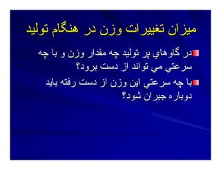 ‫ﺕﻮﻟﻴﺪ‬ ‫هﻨﮕﺎم‬ ‫در‬ ‫وزن‬ ‫ﺕﻐﻴﻴﺮات‬ ‫ﻣﻴﺰان‬‫ﺕﻮﻟﻴﺪ‬ ‫هﻨﮕﺎم‬ ‫در‬ ‫وزن‬ ‫ﺕﻐﻴﻴﺮات‬ ‫ﻣﻴﺰان‬
‫ﭼﻪ‬ ‫ﺑﺎ‬ ‫و‬ ‫وزن‬ ‫ﻣﻘﺪار‬ ‫ﭼﻪ‬ ‫ﺕﻮﻟﻴﺪ‬ ‫ﭘﺮ‬ ‫ﮔﺎوهﺎي‬ ‫در‬‫ﭼﻪ‬ ‫ﺑﺎ‬ ‫و‬ ‫وزن‬ ‫ﻣﻘﺪار‬ ‫ﭼﻪ‬ ‫ﺕﻮﻟﻴﺪ‬ ‫ﭘﺮ‬ ‫ﮔﺎوهﺎي‬ ‫در‬
‫ﺑﺮود؟‬ ‫دﺳﺖ‬ ‫از‬ ‫ﺕﻮاﻥﺪ‬ ‫ﻣﻲ‬ ‫ﺳﺮﻋﺘﻲ‬‫ﺑﺮود؟‬ ‫دﺳﺖ‬ ‫از‬ ‫ﺕﻮاﻥﺪ‬ ‫ﻣﻲ‬ ‫ﺳﺮﻋﺘﻲ‬
‫ﺑﺎﻳﺪ‬ ‫رﻓﺘﻪ‬ ‫دﺳﺖ‬ ‫از‬ ‫وزن‬ ‫اﻳﻦ‬ ‫ﺳﺮﻋﺘﻲ‬ ‫ﭼﻪ‬ ‫ﺑﺎ‬‫ﺑﺎﻳﺪ‬ ‫رﻓﺘﻪ‬ ‫دﺳﺖ‬ ‫از‬ ‫وزن‬ ‫اﻳﻦ‬ ‫ﺳﺮﻋﺘﻲ‬ ‫ﭼﻪ‬ ‫ﺑﺎ‬
‫ﺷﻮد؟‬ ‫ﺝﺒﺮان‬ ‫دوﺑﺎرﻩ‬‫ﺷﻮد؟‬ ‫ﺝﺒﺮان‬ ‫دوﺑﺎرﻩ‬
 