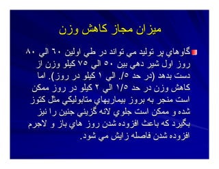‫وزن‬ ‫آﺎهﺶ‬ ‫ﻣﺠﺎز‬ ‫ﻣﻴﺰان‬‫وزن‬ ‫آﺎهﺶ‬ ‫ﻣﺠﺎز‬ ‫ﻣﻴﺰان‬
‫اوﻟﻴﻦ‬ ‫ﻃﻲ‬ ‫در‬ ‫ﺕﻮاﻥﺪ‬ ‫ﻣﻲ‬ ‫ﺕﻮﻟﻴﺪ‬ ‫ﭘﺮ‬ ‫ﮔﺎوهﺎي‬‫اوﻟﻴﻦ‬ ‫ﻃﻲ‬ ‫در‬ ‫ﺕﻮاﻥﺪ‬ ‫ﻣﻲ‬ ‫ﺕﻮﻟﻴﺪ‬ ‫ﭘﺮ‬ ‫ﮔﺎوهﺎي‬٦٠٦٠‫اﻟﻲ‬‫اﻟﻲ‬٨٠٨٠
‫ﺑﻴﻦ‬ ‫دهﻲ‬ ‫ﺷﻴﺮ‬ ‫اول‬ ‫روز‬‫ﺑﻴﻦ‬ ‫دهﻲ‬ ‫ﺷﻴﺮ‬ ‫اول‬ ‫روز‬٥٠٥٠‫اﻟﻲ‬‫اﻟﻲ‬٧٥٧٥‫از‬ ‫وزن‬ ‫آﻴﻠﻮ‬‫از‬ ‫وزن‬ ‫آﻴﻠﻮ‬
‫ﺑﺪهﺪ‬ ‫دﺳﺖ‬‫ﺑﺪهﺪ‬ ‫دﺳﺖ‬))‫ﺣﺪ‬ ‫در‬‫ﺣﺪ‬ ‫در‬٥٥././‫اﻟﻲ‬‫اﻟﻲ‬١١‫روز‬ ‫در‬ ‫آﻴﻠﻮ‬‫روز‬ ‫در‬ ‫آﻴﻠﻮ‬.(.(‫اﻣﺎ‬‫اﻣﺎ‬
‫ﺣﺪ‬ ‫در‬ ‫وزن‬ ‫آﺎهﺶ‬‫ﺣﺪ‬ ‫در‬ ‫وزن‬ ‫آﺎهﺶ‬٥٥//١١‫اﻟﻲ‬‫اﻟﻲ‬٢٢‫ﻣﻤﻜﻦ‬ ‫روز‬ ‫در‬ ‫آﻴﻠﻮ‬‫ﻣﻤﻜﻦ‬ ‫روز‬ ‫در‬ ‫آﻴﻠﻮ‬
‫آﺘﻮز‬ ‫ﻣﺜﻞ‬ ‫ﻣﺘﺎﺑﻮﻟﻴﻜﻲ‬ ‫ﺑﻴﻤﺎرﻳﻬﺎي‬ ‫ﺑﺮوز‬ ‫ﺑﻪ‬ ‫ﻣﻨﺠﺮ‬ ‫اﺳﺖ‬‫آﺘﻮز‬ ‫ﻣﺜﻞ‬ ‫ﻣﺘﺎﺑﻮﻟﻴﻜﻲ‬ ‫ﺑﻴﻤﺎرﻳﻬﺎي‬ ‫ﺑﺮوز‬ ‫ﺑﻪ‬ ‫ﻣﻨﺠﺮ‬ ‫اﺳﺖ‬
‫ﻥﻴﺰ‬ ‫را‬ ‫ﺝﻨﻴﻦ‬ ‫ﮔﺰﻳﻨﻲ‬ ‫ﻻﻥﻪ‬ ‫ﺝﻠﻮي‬ ‫اﺳﺖ‬ ‫ﻣﻤﻜﻦ‬ ‫و‬ ‫ﺷﺪﻩ‬‫ﻥﻴﺰ‬ ‫را‬ ‫ﺝﻨﻴﻦ‬ ‫ﮔﺰﻳﻨﻲ‬ ‫ﻻﻥﻪ‬ ‫ﺝﻠﻮي‬ ‫اﺳﺖ‬ ‫ﻣﻤﻜﻦ‬ ‫و‬ ‫ﺷﺪﻩ‬
‫ﻻﺝﺮم‬ ‫و‬ ‫ﺑﺎز‬ ‫هﺎي‬ ‫روز‬ ‫ﺷﺪن‬ ‫اﻓﺰودﻩ‬ ‫ﺑﺎﻋﺚ‬ ‫آﻪ‬ ‫ﺑﮕﻴﺮد‬‫ﻻﺝﺮم‬ ‫و‬ ‫ﺑﺎز‬ ‫هﺎي‬ ‫روز‬ ‫ﺷﺪن‬ ‫اﻓﺰودﻩ‬ ‫ﺑﺎﻋﺚ‬ ‫آﻪ‬ ‫ﺑﮕﻴﺮد‬
‫ﺷﻮد‬ ‫ﻣﻲ‬ ‫زاﻳﺶ‬ ‫ﻓﺎﺻﻠﻪ‬ ‫ﺷﺪن‬ ‫اﻓﺰودﻩ‬‫ﺷﻮد‬ ‫ﻣﻲ‬ ‫زاﻳﺶ‬ ‫ﻓﺎﺻﻠﻪ‬ ‫ﺷﺪن‬ ‫اﻓﺰودﻩ‬..
 