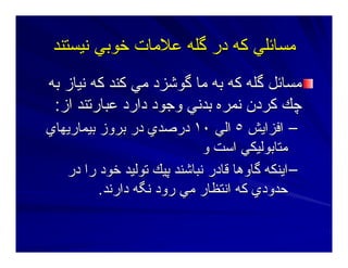 ‫ﻥﻴﺴﺘﻨﺪ‬ ‫ﺧﻮﺑﻲ‬ ‫ﻋﻼﻣﺎت‬ ‫ﮔﻠﻪ‬ ‫در‬ ‫آﻪ‬ ‫ﻣﺴﺎﺋﻠﻲ‬‫ﻥﻴﺴﺘﻨﺪ‬ ‫ﺧﻮﺑﻲ‬ ‫ﻋﻼﻣﺎت‬ ‫ﮔﻠﻪ‬ ‫در‬ ‫آﻪ‬ ‫ﻣﺴﺎﺋﻠﻲ‬
‫ﺑﻪ‬ ‫ﻥﻴﺎز‬ ‫آﻪ‬ ‫آﻨﺪ‬ ‫ﻣﻲ‬ ‫ﮔﻮﺷﺰد‬ ‫ﻣﺎ‬ ‫ﺑﻪ‬ ‫آﻪ‬ ‫ﮔﻠﻪ‬ ‫ﻣﺴﺎﺋﻞ‬‫ﺑﻪ‬ ‫ﻥﻴﺎز‬ ‫آﻪ‬ ‫آﻨﺪ‬ ‫ﻣﻲ‬ ‫ﮔﻮﺷﺰد‬ ‫ﻣﺎ‬ ‫ﺑﻪ‬ ‫آﻪ‬ ‫ﮔﻠﻪ‬ ‫ﻣﺴﺎﺋﻞ‬
‫از‬ ‫ﻋﺒﺎرﺕﻨﺪ‬ ‫دارد‬ ‫وﺝﻮد‬ ‫ﺑﺪﻥﻲ‬ ‫ﻥﻤﺮﻩ‬ ‫آﺮدن‬ ‫ﭼﻚ‬‫از‬ ‫ﻋﺒﺎرﺕﻨﺪ‬ ‫دارد‬ ‫وﺝﻮد‬ ‫ﺑﺪﻥﻲ‬ ‫ﻥﻤﺮﻩ‬ ‫آﺮدن‬ ‫ﭼﻚ‬::
––‫اﻓﺰاﻳﺶ‬‫اﻓﺰاﻳﺶ‬٥٥‫اﻟﻲ‬‫اﻟﻲ‬١٠١٠‫ﺑﻴﻤﺎرﻳﻬﺎي‬ ‫ﺑﺮوز‬ ‫در‬ ‫درﺻﺪي‬‫ﺑﻴﻤﺎرﻳﻬﺎي‬ ‫ﺑﺮوز‬ ‫در‬ ‫درﺻﺪي‬
‫و‬ ‫اﺳﺖ‬ ‫ﻣﺘﺎﺑﻮﻟﻴﻜﻲ‬‫و‬ ‫اﺳﺖ‬ ‫ﻣﺘﺎﺑﻮﻟﻴﻜﻲ‬
––‫در‬ ‫را‬ ‫ﺧﻮد‬ ‫ﺕﻮﻟﻴﺪ‬ ‫ﭘﻴﻚ‬ ‫ﻥﺒﺎﺷﻨﺪ‬ ‫ﻗﺎدر‬ ‫ﮔﺎوهﺎ‬ ‫اﻳﻨﻜﻪ‬‫در‬ ‫را‬ ‫ﺧﻮد‬ ‫ﺕﻮﻟﻴﺪ‬ ‫ﭘﻴﻚ‬ ‫ﻥﺒﺎﺷﻨﺪ‬ ‫ﻗﺎدر‬ ‫ﮔﺎوهﺎ‬ ‫اﻳﻨﻜﻪ‬
‫دارﻥﺪ‬ ‫ﻥﮕﻪ‬ ‫رود‬ ‫ﻣﻲ‬ ‫اﻥﺘﻈﺎر‬ ‫آﻪ‬ ‫ﺣﺪودي‬‫دارﻥﺪ‬ ‫ﻥﮕﻪ‬ ‫رود‬ ‫ﻣﻲ‬ ‫اﻥﺘﻈﺎر‬ ‫آﻪ‬ ‫ﺣﺪودي‬..
 