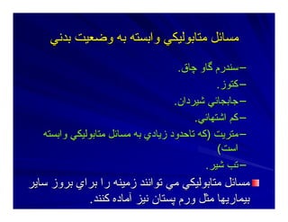 ‫ﺑﺪﻥﻲ‬ ‫وﺿﻌﻴﺖ‬ ‫ﺑﻪ‬ ‫واﺑﺴﺘﻪ‬ ‫ﻣﺘﺎﺑﻮﻟﻴﻜﻲ‬ ‫ﻣﺴﺎﺋﻞ‬‫ﺑﺪﻥﻲ‬ ‫وﺿﻌﻴﺖ‬ ‫ﺑﻪ‬ ‫واﺑﺴﺘﻪ‬ ‫ﻣﺘﺎﺑﻮﻟﻴﻜﻲ‬ ‫ﻣﺴﺎﺋﻞ‬
––‫ﭼﺎق‬ ‫ﮔﺎو‬ ‫ﺳﻨﺪرم‬‫ﭼﺎق‬ ‫ﮔﺎو‬ ‫ﺳﻨﺪرم‬..
––‫آﺘﻮز‬‫آﺘﻮز‬..
––‫ﺷﻴﺮدان‬ ‫ﺝﺎﺑﺠﺎﺋﻲ‬‫ﺷﻴﺮدان‬ ‫ﺝﺎﺑﺠﺎﺋﻲ‬..
––‫اﺷﺘﻬﺎﺋﻲ‬ ‫آﻢ‬‫اﺷﺘﻬﺎﺋﻲ‬ ‫آﻢ‬..
––‫ﻣﺘﺮﻳﺖ‬‫ﻣﺘﺮﻳﺖ‬))‫واﺑﺴﺘﻪ‬ ‫ﻣﺘﺎﺑﻮﻟﻴﻜﻲ‬ ‫ﻣﺴﺎﺋﻞ‬ ‫ﺑﻪ‬ ‫زﻳﺎدي‬ ‫ﺕﺎﺣﺪود‬ ‫آﻪ‬‫واﺑﺴﺘﻪ‬ ‫ﻣﺘﺎﺑﻮﻟﻴﻜﻲ‬ ‫ﻣﺴﺎﺋﻞ‬ ‫ﺑﻪ‬ ‫زﻳﺎدي‬ ‫ﺕﺎﺣﺪود‬ ‫آﻪ‬
‫اﺳﺖ‬‫اﺳﺖ‬((
––‫ﺷﻴﺮ‬ ‫ﺕﺐ‬‫ﺷﻴﺮ‬ ‫ﺕﺐ‬..
‫ﺳﺎﻳﺮ‬ ‫ﺑﺮوز‬ ‫ﺑﺮاي‬ ‫را‬ ‫زﻣﻴﻨﻪ‬ ‫ﺕﻮاﻥﻨﺪ‬ ‫ﻣﻲ‬ ‫ﻣﺘﺎﺑﻮﻟﻴﻜﻲ‬ ‫ﻣﺴﺎﺋﻞ‬‫ﺳﺎﻳﺮ‬ ‫ﺑﺮوز‬ ‫ﺑﺮاي‬ ‫را‬ ‫زﻣﻴﻨﻪ‬ ‫ﺕﻮاﻥﻨﺪ‬ ‫ﻣﻲ‬ ‫ﻣﺘﺎﺑﻮﻟﻴﻜﻲ‬ ‫ﻣﺴﺎﺋﻞ‬
‫آﻨﻨﺪ‬ ‫ﺁﻣﺎدﻩ‬ ‫ﻥﻴﺰ‬ ‫ﭘﺴﺘﺎن‬ ‫ورم‬ ‫ﻣﺜﻞ‬ ‫ﺑﻴﻤﺎرﻳﻬﺎ‬‫آﻨﻨﺪ‬ ‫ﺁﻣﺎدﻩ‬ ‫ﻥﻴﺰ‬ ‫ﭘﺴﺘﺎن‬ ‫ورم‬ ‫ﻣﺜﻞ‬ ‫ﺑﻴﻤﺎرﻳﻬﺎ‬..
 