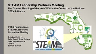 STEAM Leadership Partners Meeting
The Greater Meaning of the ‘Arts’ Within the Context of the Nation’s
STEM Initiative
PBSC Foundation’s
STEAM Leadership
Committee Meeting
October 23, 2014
Palm Beach State College
Lake Worth campus
CBP 103
8:30am-9:30am
 