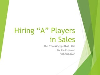 Hiring “A” Players
in Sales
The Process Steps that I Use
By Jon Freeman
303-808-2666
 