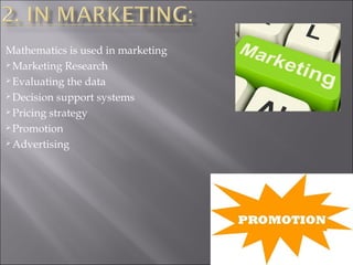 Mathematics is used in marketing
 Marketing Research
 Evaluating the data
 Decision support systems
 Pricing strategy
 Promotion
 Advertising
 