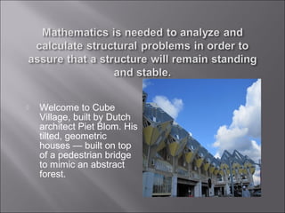  Welcome to Cube
Village, built by Dutch
architect Piet Blom. His
tilted, geometric
houses — built on top
of a pedestrian bridge
to mimic an abstract
forest.
 