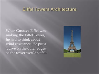 When Gustave Eiffel was
making the Eiffel Tower,
he had to think about
wind resistance. He put a
 curve on the outer edges
so the tower wouldn't fall.
 
