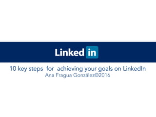 10 key steps for achieving your goals on LinkedIn
Ana Fragua González©2016
 