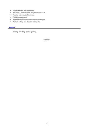 4
 System auditing and assessment.
 Excellent Communication and presentation skills.
 Creative and analytical thinking.
 Conflict management.
 Implementing system troubleshooting techniques.
 Problem solving and decision making etc.
Hobbies:
Reading, travelling, public speaking.
--oo0oo--
 