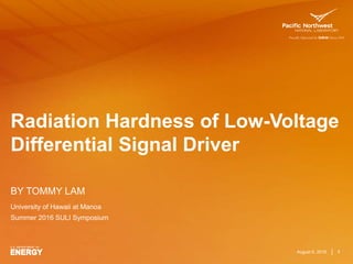 Radiation Hardness of Low-Voltage
Differential Signal Driver
BY TOMMY LAM
August 5, 2016 1
University of Hawaii at Manoa
Summer 2016 SULI Symposium
 