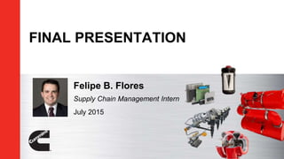 Felipe B. Flores
Supply Chain Management Intern
FINAL PRESENTATION
July 2015
 