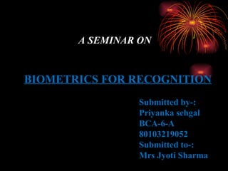 A SEMINAR ON BIOMETRICS FOR RECOGNITION Submitted by-: Priyanka sehgal BCA-6-A 80103219052 Submitted to-: Mrs Jyoti Sharma 