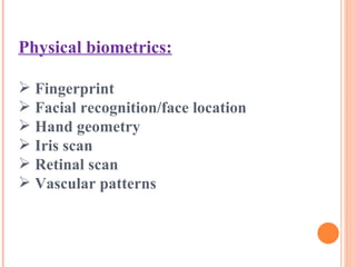 Physical biometrics: Fingerprint Facial recognition/face location Hand geometry Iris scan Retinal scan Vascular patterns 