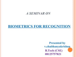 A SEMINAR ON BIOMETRICS FOR RECOGNITION Presented by v.chaithanyakrishna B.Tech (CSE) 08125757821 