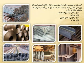‫امیورات‬ ‫انجیام‬ ‫در‬ ‫باال‬ ‫توان‬ ‫با‬ ‫پارس‬ ‫پژوهش‬ ‫فالیز‬ ‫مهندسي‬ ‫و‬ ‫فني‬ ‫گرو‬
‫تركیبیات‬ ‫بیا‬ ‫آالت‬ ‫آهین‬ ‫انیواع‬ ‫صادرات‬ ‫جهت‬ ‫را‬ ‫خود‬ ‫آمادگي‬ ‫بازرگاني‬
‫دارد‬ ‫مي‬ ‫اعالم‬ ‫مختلف‬.
-‫مختلف‬ ‫سایزها‬ ‫با‬ ‫میلگرد‬ ‫انواع‬
-‫تیرآهن‬ ‫انواع‬
-‫آلیاژت‬ ‫و‬ ‫ساد‬ ‫ورقهات‬ ‫انواع‬
-‫ها‬ ‫لوله‬ ‫انواع‬
-‫و‬....
 