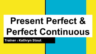 Present Perfect &
Perfect Continuous
Trainer : Kathryn Stout
 