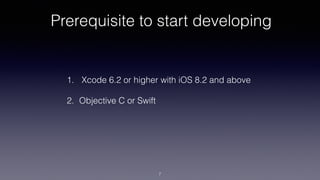 Prerequisite to start developing
1. Xcode 6.2 or higher with iOS 8.2 and above
2. Objective C or Swift
7
 