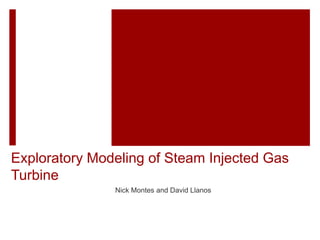 Exploratory Modeling of Steam Injected Gas
Turbine
Nick Montes and David Llanos
 