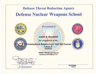 Defense Reduction AgencyDefense Threat Reduction Ag
Defense Nuclear Weapons School
Justin S. Bondietti
for completiton of the :
.{
onsequence Assessment Tool Set Gourse B
Level 2
(cArs-2)
DNWS-CM-3O2 (24 Hours)
Kirtland AFB NM 87117
ommandant Date
 