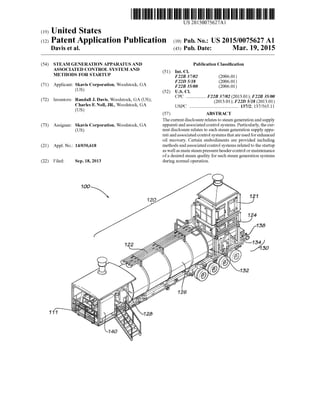 US 20150075627A1
(19) United States
(12) Patent Application Publication (10) Pub. No.: US 2015/0075627 A1
Davis et al. (43) Pub. Date: Mar. 19, 2015
(54) STEAM GENERATION APPARATUS AND Publication Classi?cation
ASSOCIATED CONTROL SYSTEM AND (51) Int Cl
METHODS FOR STARTUP F223 37/02 (200601)
F22D 5/18 2006.01
(71) Applicant: Skavis Corporation, Woodstock, GA F223 35/00 E2006'013
(Us) (52) US. Cl.
_ _ _ CPC ............... .. F22B 37/02 (2013.01); F22B 35/00
Inventors. J. DaVlS, WOOdStOCk,Charles F- N011, JR-s Woodstock, GA USPC .......................................... 137/2- 137/565.11
US ’
( ) (57) ABSTRACT
The current disclosure relates to steam generation and supply
(73) Assignee: Skavis Corporation, Woodstock, GA apparati and associated control systems. Particularly, the cur
(US) rent disclosure relates to such steam generation supply appa
rati and associated control systems that are used for enhanced
oil recovery. Certain embodiments are provided including
(21) Appl. No.: 14/030,618 methods and associated control systems related to the startup
as well as main steam pressure header control or maintenance
ofa desired steam quality for such steam generation systems
(22) Filed: Sep. 18, 2013 during normal operation.
 