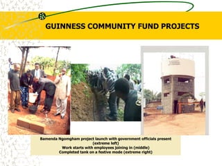 Bamenda Ngomgham project launch with government officials present
(extreme left)
Work starts with employees joining in (middle)
Completed tank on a festive mode (extreme right)
GUINNESS COMMUNITY FUND PROJECTS
 