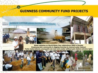 Water splashes on World Water Day celebrations 2009 in Douala!
Employees join community in digging trenches to channel water (below)
Tanks ready (above), young girls can now carry water without pain (below extreme right)
GUINNESS COMMUNITY FUND PROJECTS
 