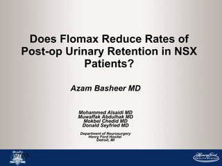 5/7/13
Does Flomax Reduce Rates of
Post-op Urinary Retention in NSX
Patients?
Azam Basheer MD
Mohammed Alsaidi MD
Muwaffak Abdulhak MD
Mokbel Chedid MD
Donald Seyfried MD
Department of Neurosurgery
Henry Ford Hosital
Detroit, MI
 