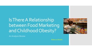 IsThereA Relationship
between Food Marketing
andChildhoodObesity?
An Analysis Review
Rebecca Skotek
 