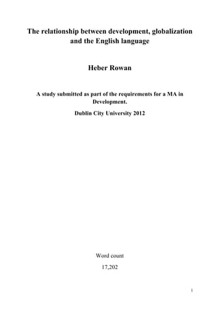 1
The relationship between development, globalization
and the English language
Heber Rowan
A study submitted as part of the requirements for a MA in
Development.
Dublin City University 2012
Word count
17,202
 