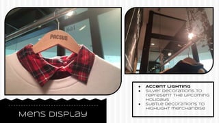 Mens Display
● Accent lighting
● Silver decorations to
represent the upcoming
holidays
● Subtle decorations to
highlight merchandise
 