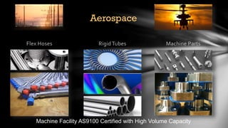 Aerospace
Flex Hoses Rigid Tubes Machine Parts
Machine Facility AS9100 Certified with High Volume Capacity
 