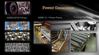 Power Generation
ASME/ASTM Fittings ASME 31.1 Power Piping Turbine Flex Hoses
 
