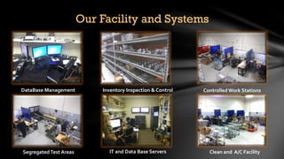 Our Facility and Systems
DataBase Management Inventory Inspection & Control ControlledWork Stations
SegregatedTest Areas IT and Data Base Servers Clean and A/C Facility
 