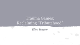 Trauma Games:
Reclaiming “Tributehood”
Ellen Scherer
 